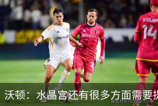 沃顿：水晶宫还有很多方面需要提升，不过我们在朝着正确方向迈进