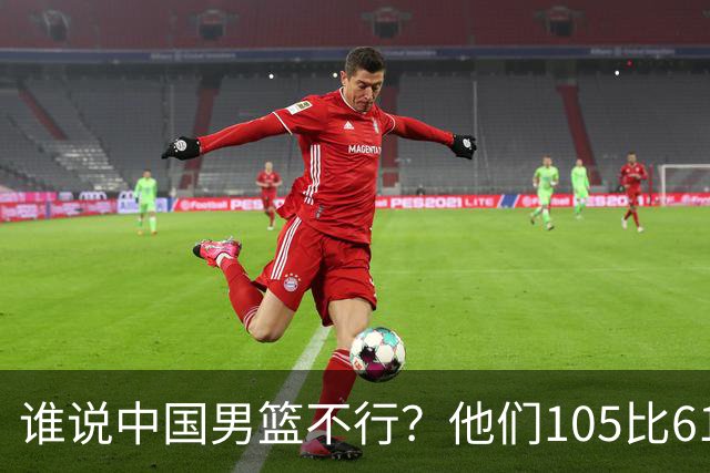 谁说中国男篮不行？他们105比61大胜菲律宾，美国梦之队重现吗？